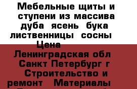 Мебельные щиты и ступени из массива дуба, ясень, бука, лиственницы, сосны. › Цена ­ 5 000 - Ленинградская обл., Санкт-Петербург г. Строительство и ремонт » Материалы   . Ленинградская обл.